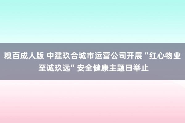 糗百成人版 中建玖合城市运营公司开展“红心物业 至诚玖远”安全健康主题日举止