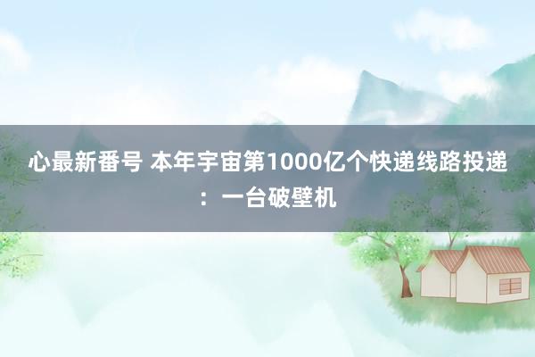 心最新番号 本年宇宙第1000亿个快递线路投递：一台破壁机