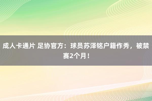 成人卡通片 足协官方：球员苏泽铭户籍作秀，被禁赛2个月！