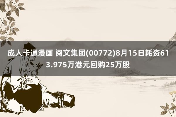 成人卡通漫画 阅文集团(00772)8月15日耗资613.975万港元回购25万股