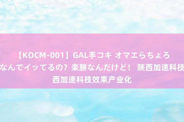 【KOCM-001】GAL手コキ オマエらちょろいね！こんなんでイッてるの？楽勝なんだけど！ 陕西加速科技效果产业化