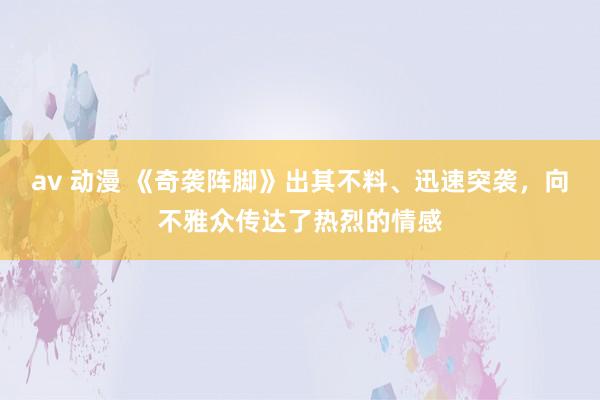 av 动漫 《奇袭阵脚》出其不料、迅速突袭，向不雅众传达了热烈的情感