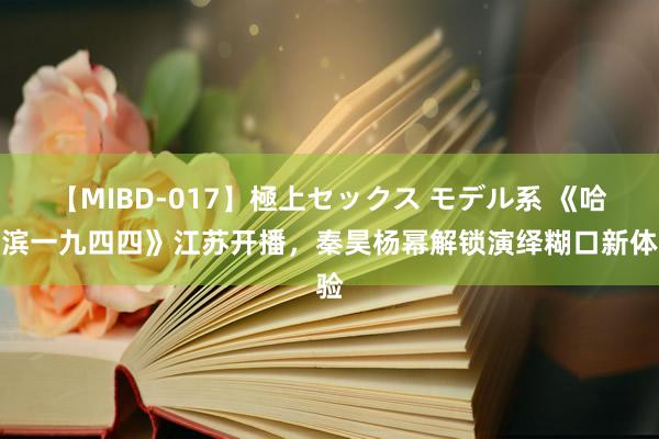 【MIBD-017】極上セックス モデル系 《哈尔滨一九四四》江苏开播，秦昊杨幂解锁演绎糊口新体验