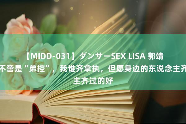 【MIDD-031】ダンサーSEX LISA 郭靖宇：我不啻是“弟控”，我谁齐拿执，但愿身边的东说念主齐过的好