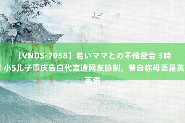 【VNDS-7058】若いママとの不倫密会 3時間 小S儿子重庆告白代言遭网友胁制，曾自称母语是英语