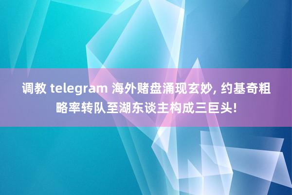 调教 telegram 海外赌盘涌现玄妙, 约基奇粗略率转队至湖东谈主构成三巨头!