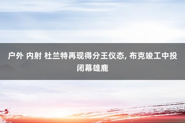 户外 内射 杜兰特再现得分王仪态, 布克竣工中投闭幕雄鹿